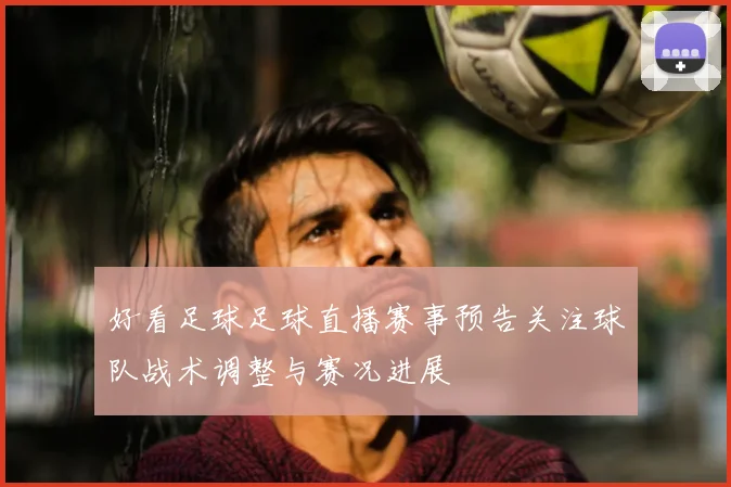 好看足球足球直播赛事预告关注球队战术调整与赛况进展