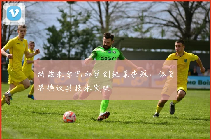 纳兹米尔巴加萨创纪录夺冠，体育界热议其技术突破