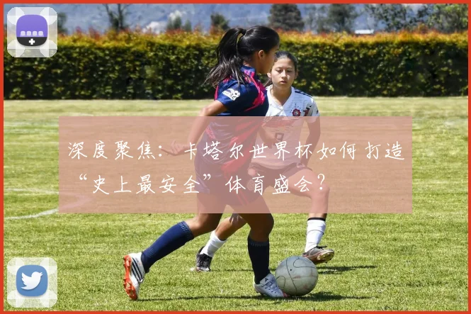 深度聚焦：卡塔尔世界杯如何打造“史上最安全”体育盛会？