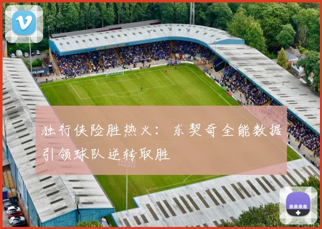 独行侠险胜热火：东契奇全能数据引领球队逆转取胜