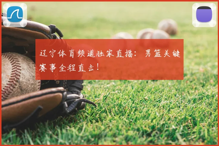 辽宁体育频道独家直播：男篮关键赛事全程直击！