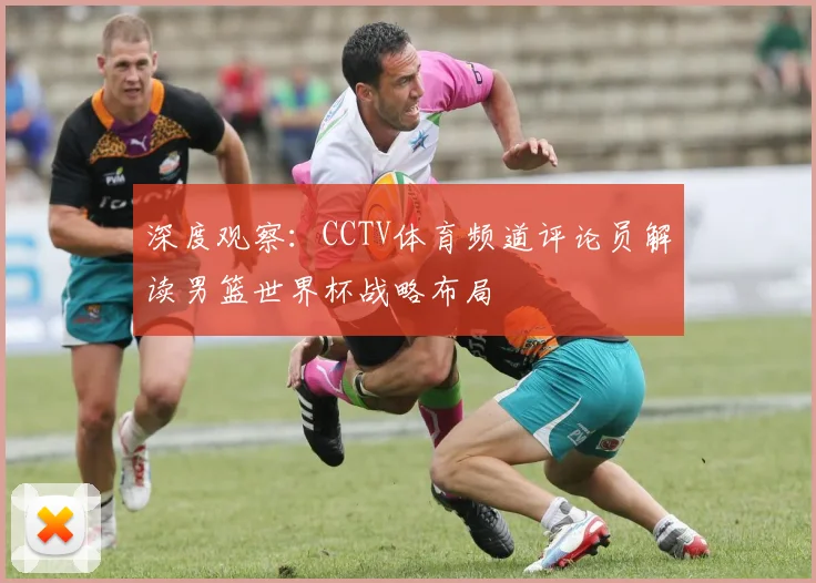深度观察：CCTV体育频道评论员解读男篮世界杯战略布局
