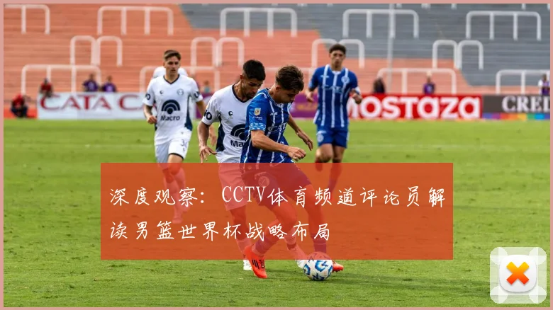 深度观察：CCTV体育频道评论员解读男篮世界杯战略布局