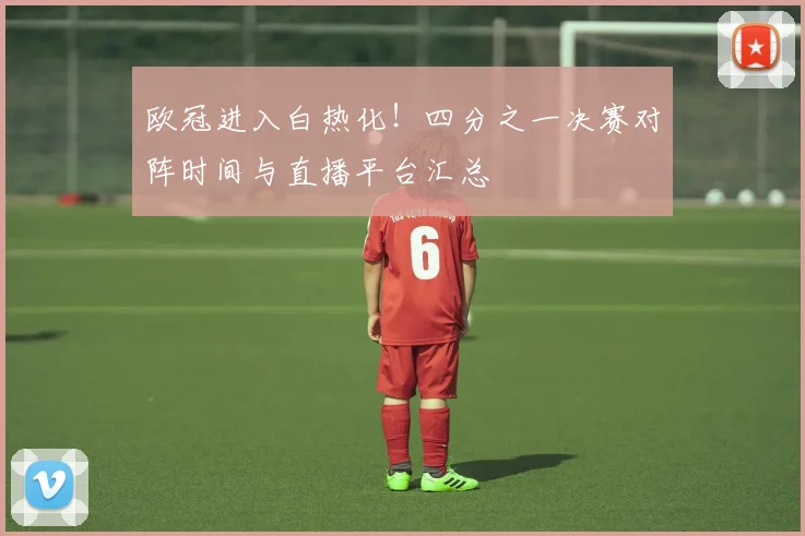 欧冠进入白热化！四分之一决赛对阵时间与直播平台汇总