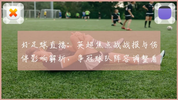 好足球直播：英超焦点战战报与伤停影响解析，争冠球队阵容调整看点