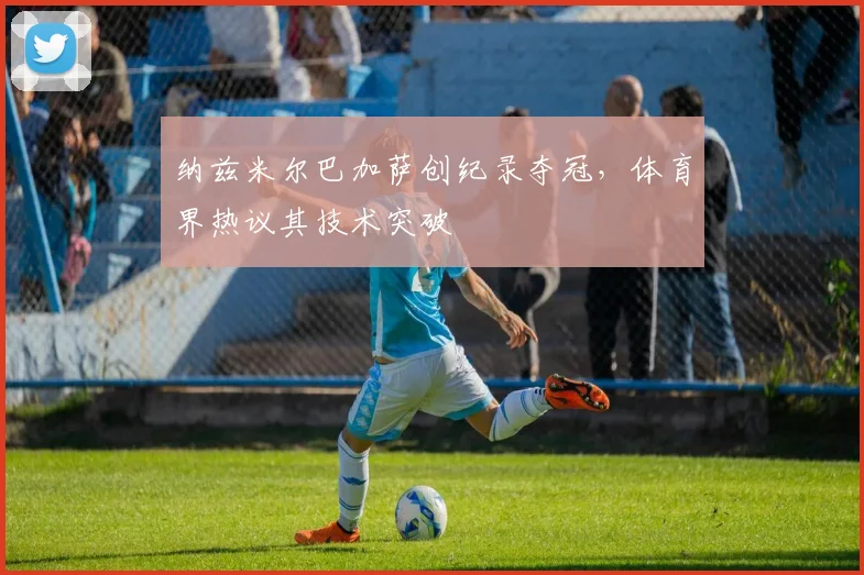 纳兹米尔巴加萨创纪录夺冠，体育界热议其技术突破