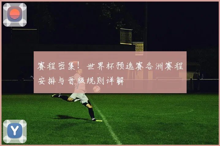 赛程密集！世界杯预选赛各洲赛程安排与晋级规则详解