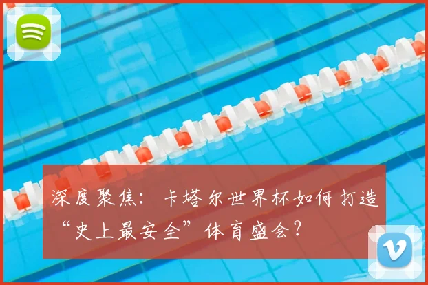 深度聚焦：卡塔尔世界杯如何打造“史上最安全”体育盛会？