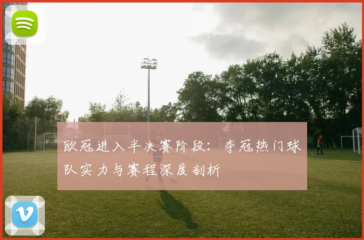 欧冠进入半决赛阶段：夺冠热门球队实力与赛程深度剖析