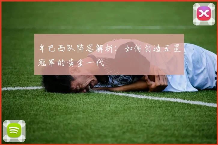 年巴西队阵容解析:如何打造五星冠军的黄金一代