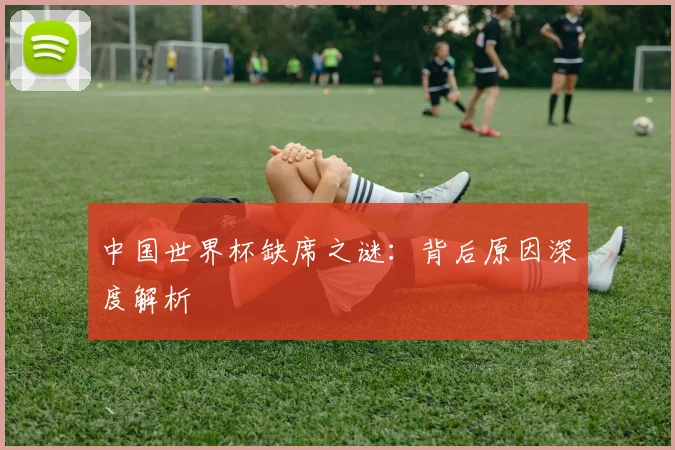 中国世界杯缺席之谜：背后原因深度解析