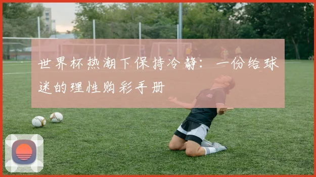 世界杯热潮下保持冷静:一份给球迷的理性购彩手册