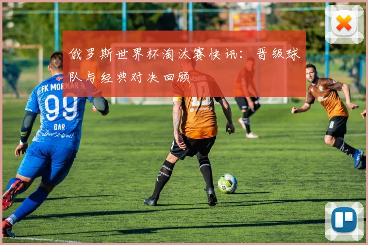 俄罗斯世界杯淘汰赛快讯:晋级球队与经典对决回顾