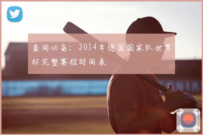 查询必备：2014年德国国家队世界杯完整赛程时间表