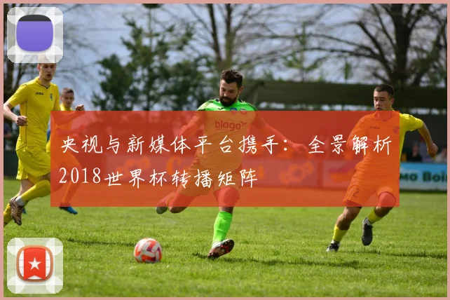 央视与新媒体平台携手：全景解析2018世界杯转播矩阵