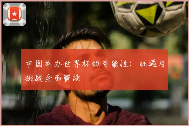 中国举办世界杯的可能性：机遇与挑战全面解读