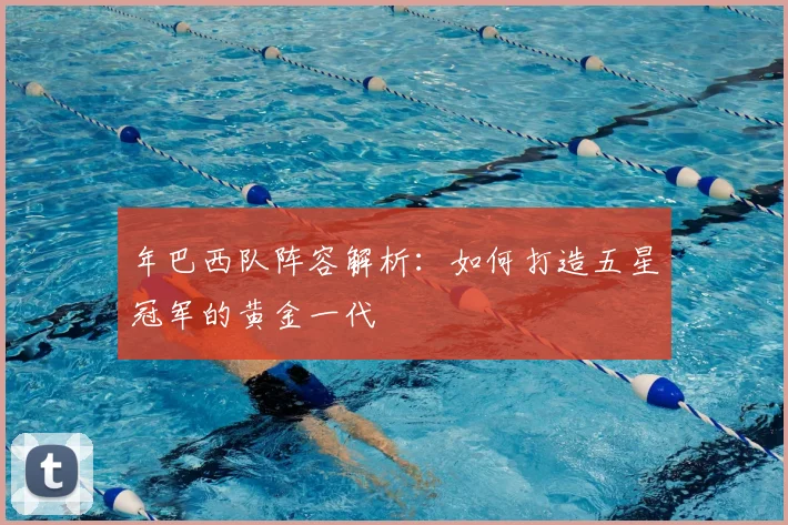 年巴西队阵容解析：如何打造五星冠军的黄金一代