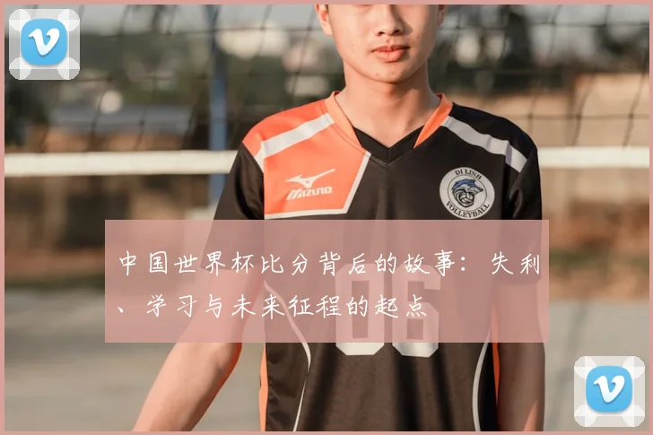 中国世界杯比分背后的故事：失利、学习与未来征程的起点