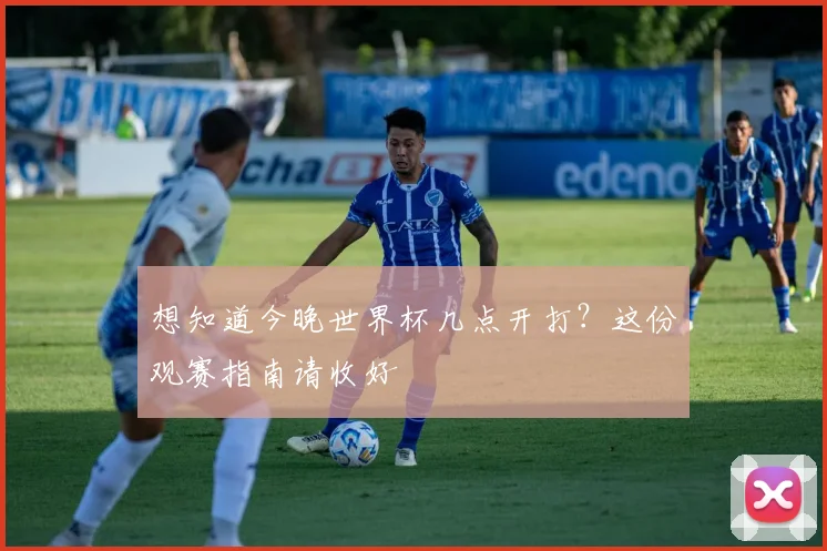 想知道今晚世界杯几点开打?这份观赛指南请收好