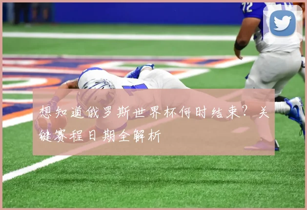 想知道俄罗斯世界杯何时结束?关键赛程日期全解析