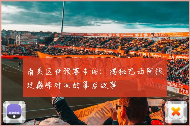 南美区世预赛专访：揭秘巴西阿根廷巅峰对决的幕后故事