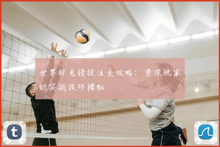 世界杯竞猜投注全攻略:资深玩家的实战技巧揭秘