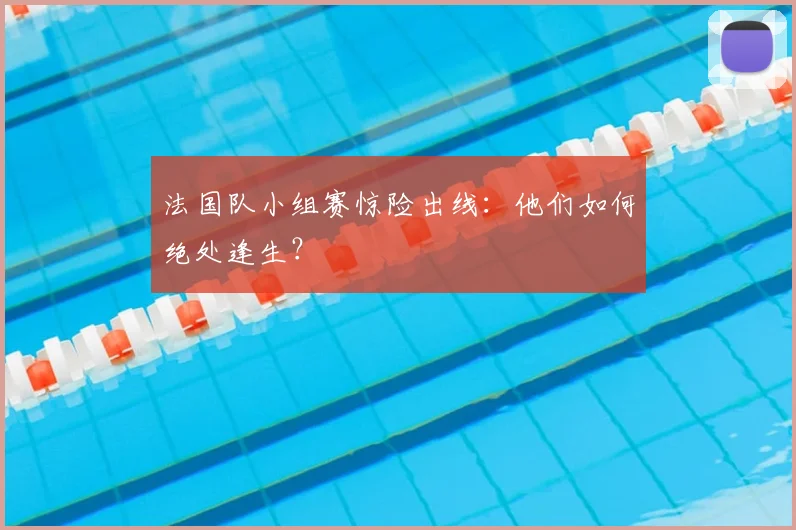 法国队小组赛惊险出线:他们如何绝处逢生?
