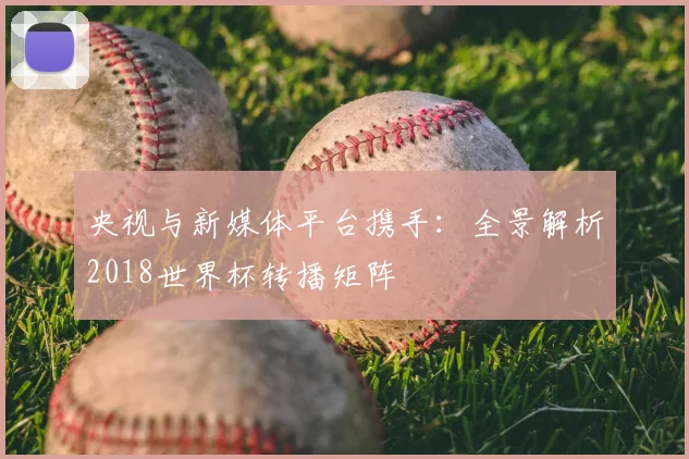 央视与新媒体平台携手:全景解析2018世界杯转播矩阵