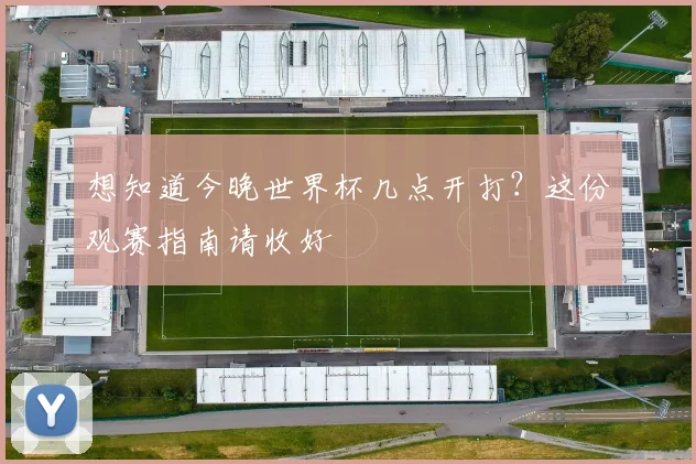 想知道今晚世界杯几点开打?这份观赛指南请收好