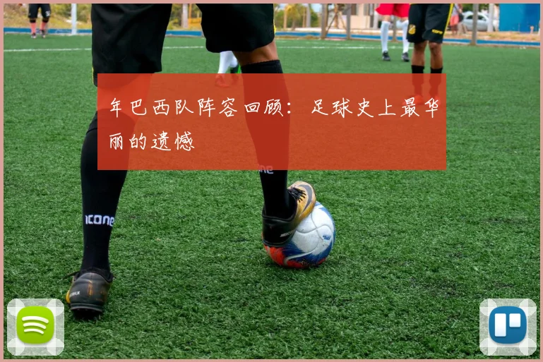 年巴西队阵容回顾:足球史上最华丽的遗憾