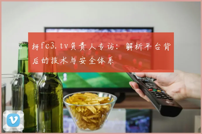 柯fc3.tv负责人专访：解析平台背后的技术与安全体系