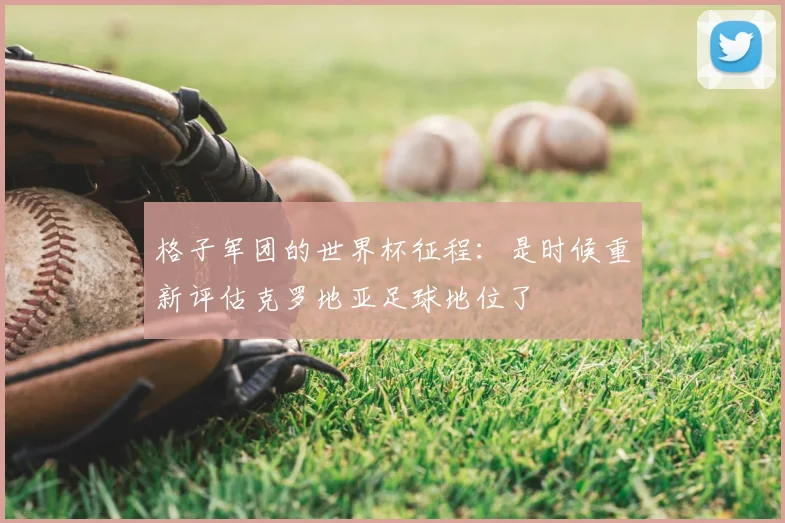 格子军团的世界杯征程：是时候重新评估克罗地亚足球地位了