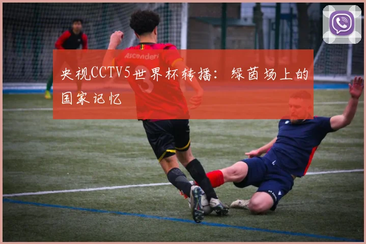 央视CCTV5世界杯转播：绿茵场上的国家记忆