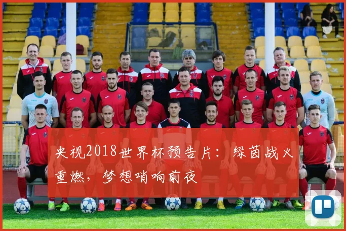 央视2018世界杯预告片：绿茵战火重燃，梦想哨响前夜