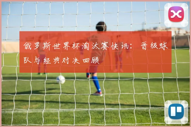 俄罗斯世界杯淘汰赛快讯:晋级球队与经典对决回顾