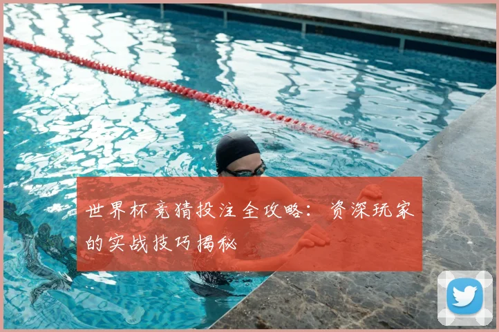 世界杯竞猜投注全攻略:资深玩家的实战技巧揭秘