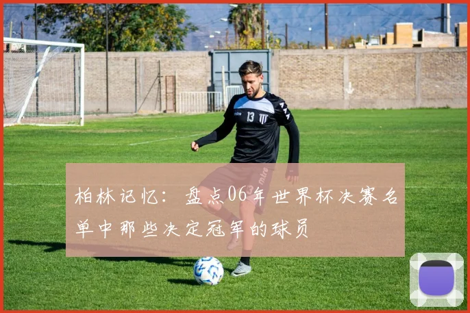 柏林记忆：盘点06年世界杯决赛名单中那些决定冠军的球员