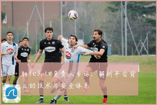 柯fc3.tv负责人专访：解析平台背后的技术与安全体系