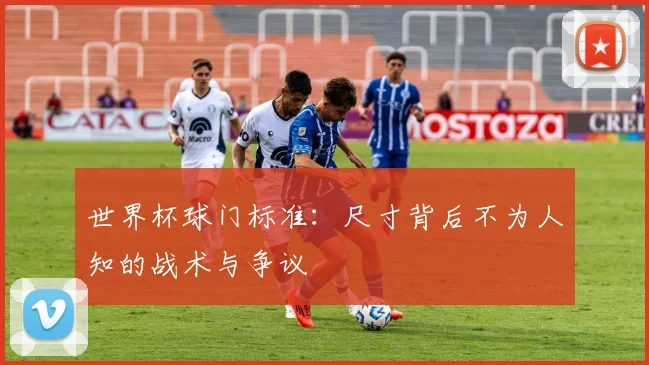 世界杯球门标准：尺寸背后不为人知的战术与争议