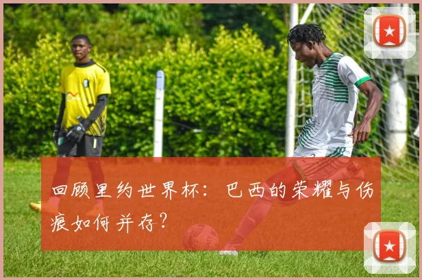 回顾里约世界杯：巴西的荣耀与伤痕如何并存？